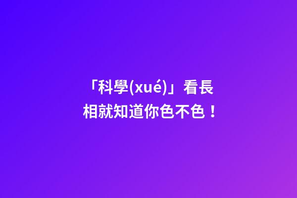 「科學(xué)」看長相就知道你色不色！